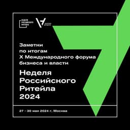 Заметки по итогам  X Международного форума бизнеса и власти "Неделя Российского Ритейла - 2024"